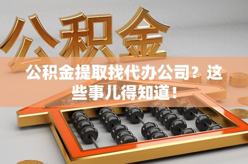 长汀公积金提取找代办公司？这些事儿得知道！