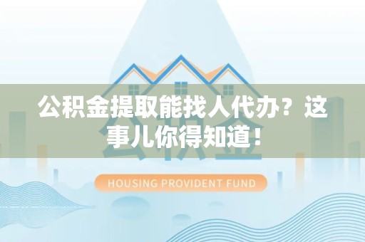 长汀公积金提取能找人代办？这事儿你得知道！
