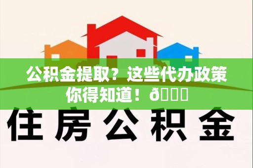 长汀公积金提取？这些代办政策你得知道！😎