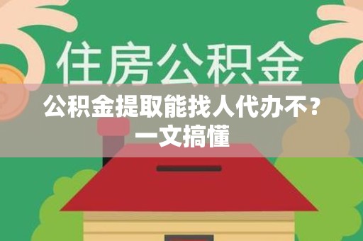 长汀公积金提取能找人代办不？一文搞懂
