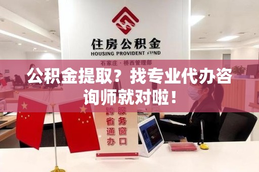 长汀公积金提取？找专业代办咨询师就对啦！