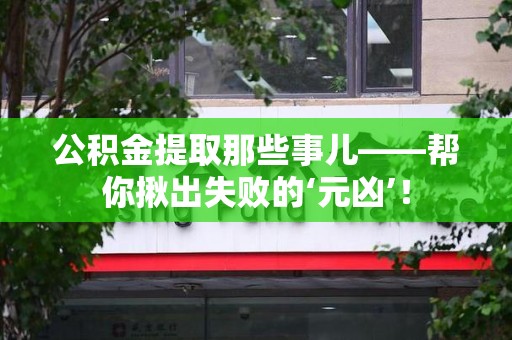 长汀公积金提取那些事儿——帮你揪出失败的‘元凶’！