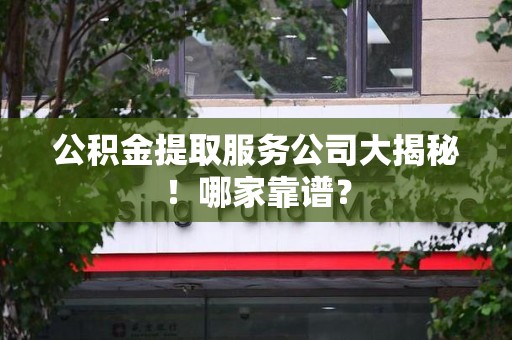 长汀公积金提取服务公司大揭秘！哪家靠谱？
