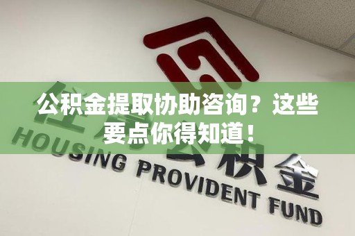 长汀公积金提取协助咨询？这些要点你得知道！