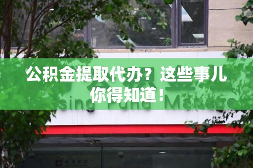 长汀公积金提取代办？这些事儿你得知道！