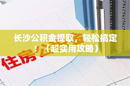 长汀长沙公积金提取，轻松搞定！（超实用攻略）