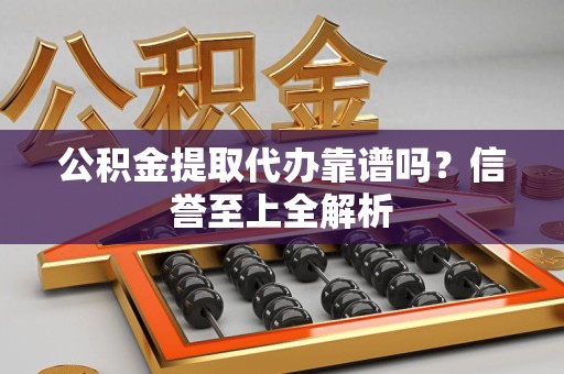 长汀公积金提取代办靠谱吗？信誉至上全解析
