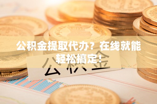 长汀公积金提取代办？在线就能轻松搞定！
