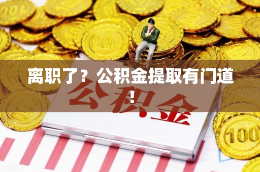 长汀离职了?公积金提取有门道! 长汀离职了?公积金提取有门道!