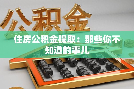 长汀住房公积金提取：那些你不知道的事儿
