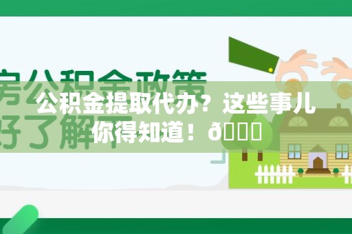 长汀公积金提取代办？这些事儿你得知道！😎