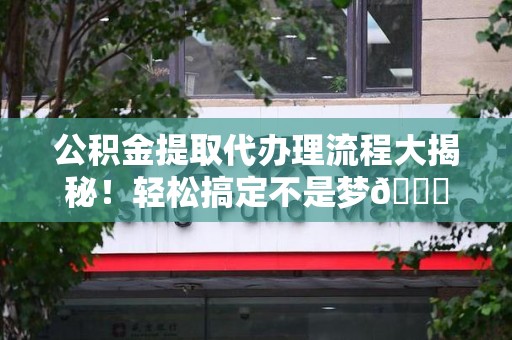 长汀公积金提取代办理流程大揭秘！轻松搞定不是梦😎