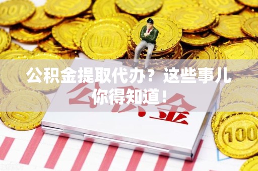 长汀公积金提取代办？这些事儿你得知道！