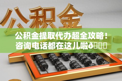 长汀公积金提取代办超全攻略！咨询电话都在这儿啦😎