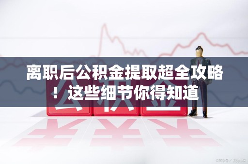 长汀离职后公积金提取超全攻略！这些细节你得知道