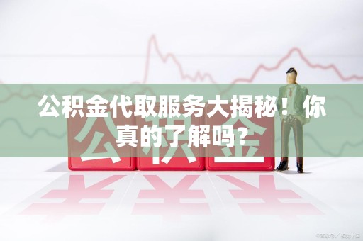 长汀公积金代取服务大揭秘！你真的了解吗？