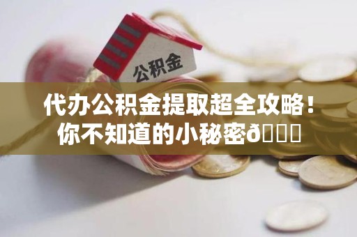 长汀代办公积金提取超全攻略！你不知道的小秘密😎