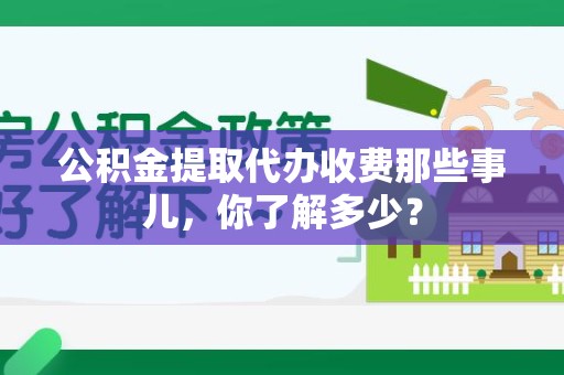 长汀公积金提取代办收费那些事儿,你了解多少? 长汀公积金提取代办收费那些事儿,你了解多少?