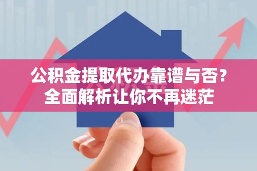 长汀公积金提取代办靠谱与否？全面解析让你不再迷茫