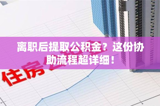 长汀离职后提取公积金?这份协助流程超详细! 长汀离职后提取公积金?这份协助流程超详细!