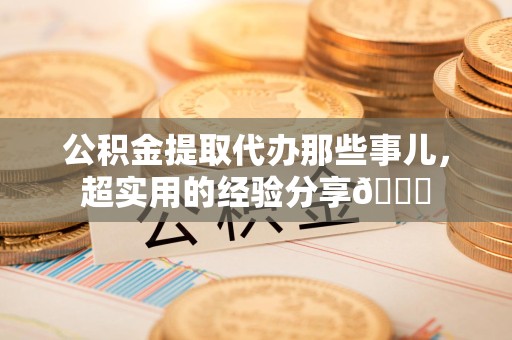 长汀公积金提取代办那些事儿，超实用的经验分享😎