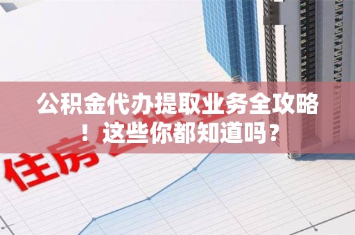 长汀公积金代办提取业务全攻略！这些你都知道吗？