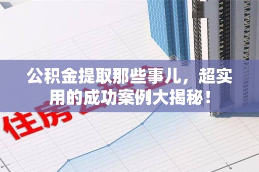 长汀公积金提取那些事儿，超实用的成功案例大揭秘！