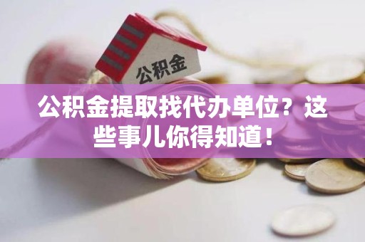 长汀公积金提取找代办单位？这些事儿你得知道！