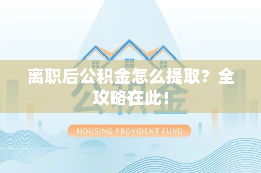 长汀离职后公积金怎么提取？全攻略在此！