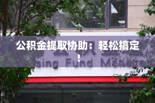 长汀公积金提取协助：轻松搞定！