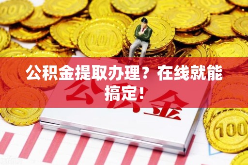 长汀公积金提取办理？在线就能搞定！