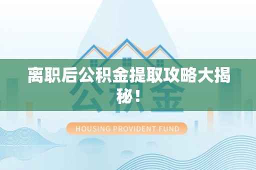 长汀离职后公积金提取攻略大揭秘！