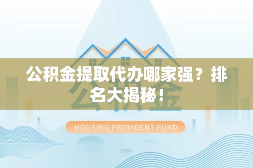 长汀公积金提取代办哪家强？排名大揭秘！