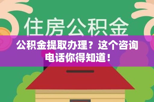 长汀公积金提取办理？这个咨询电话你得知道！