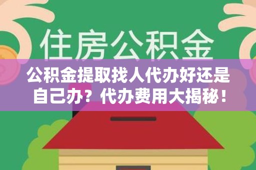 长汀公积金提取找人代办好还是自己办？代办费用大揭秘！