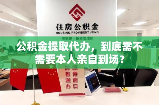 长汀公积金提取代办,到底需不需要本人亲自到场? 长汀公积金提取代办,到底需不需要本人亲自到场?