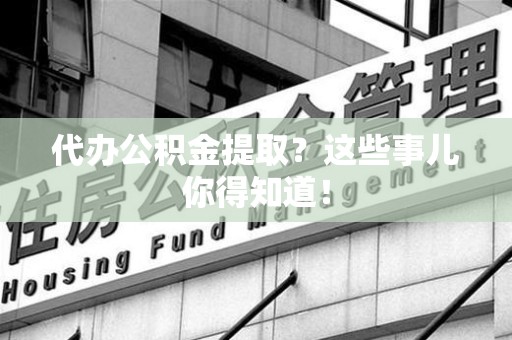 长汀代办公积金提取？这些事儿你得知道！