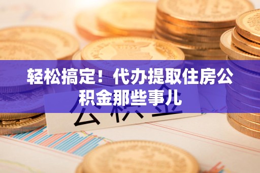 长汀轻松搞定！代办提取住房公积金那些事儿