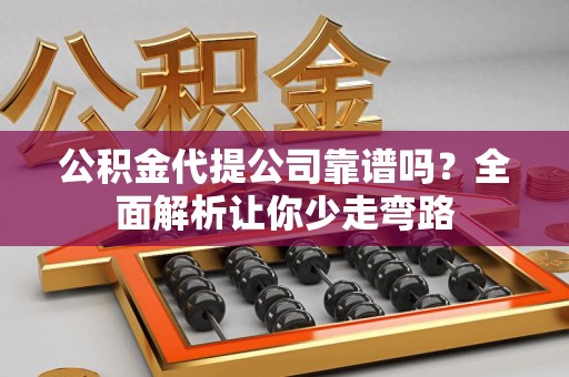 长汀公积金代提公司靠谱吗？全面解析让你少走弯路