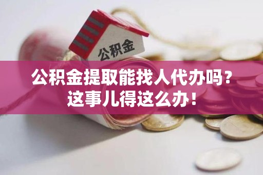 长汀公积金提取能找人代办吗？这事儿得这么办！