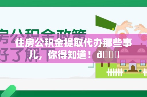 长汀住房公积金提取代办那些事儿，你得知道！😎