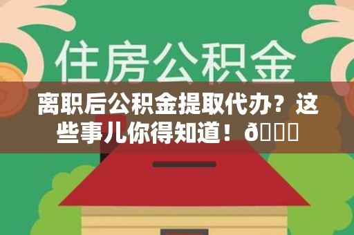 长汀离职后公积金提取代办？这些事儿你得知道！😎