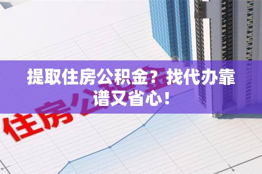 长汀提取住房公积金？找代办靠谱又省心！