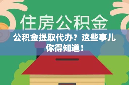 长汀公积金提取代办？这些事儿你得知道！