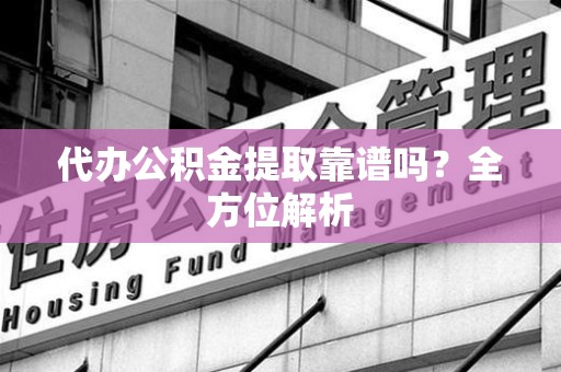 长汀代办公积金提取靠谱吗？全方位解析