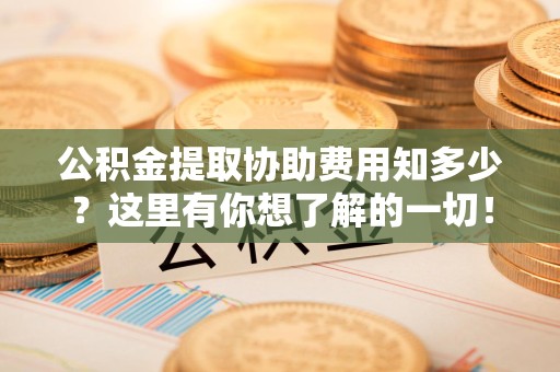 长汀公积金提取协助费用知多少？这里有你想了解的一切！
