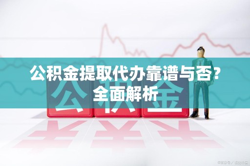 长汀公积金提取代办靠谱与否？全面解析