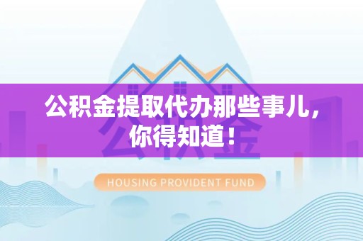 长汀公积金提取代办那些事儿，你得知道！
