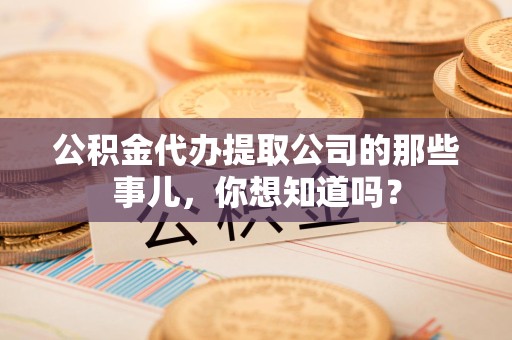 长汀公积金代办提取公司的那些事儿，你想知道吗？
