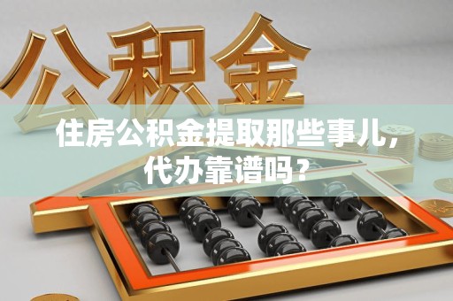长汀住房公积金提取那些事儿，代办靠谱吗？